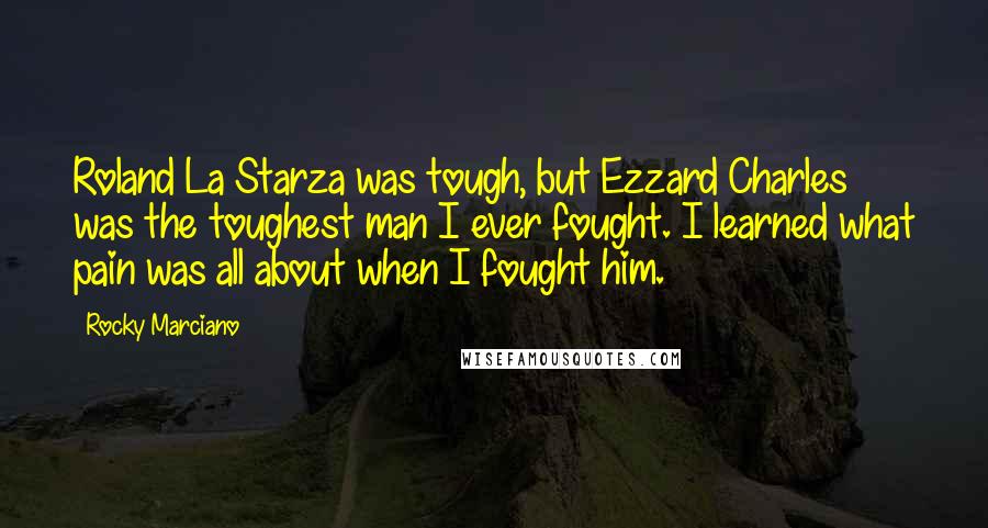 Rocky Marciano Quotes: Roland La Starza was tough, but Ezzard Charles was the toughest man I ever fought. I learned what pain was all about when I fought him.