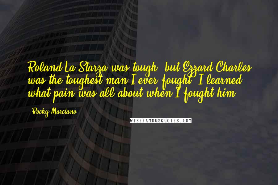 Rocky Marciano Quotes: Roland La Starza was tough, but Ezzard Charles was the toughest man I ever fought. I learned what pain was all about when I fought him.