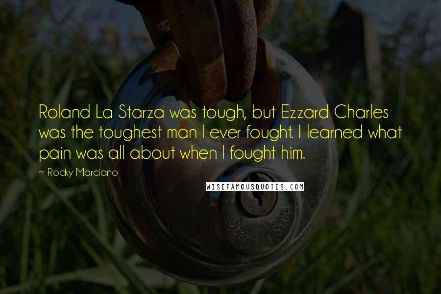 Rocky Marciano Quotes: Roland La Starza was tough, but Ezzard Charles was the toughest man I ever fought. I learned what pain was all about when I fought him.