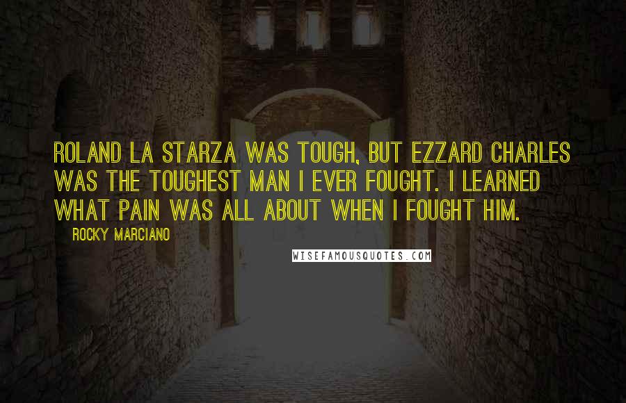 Rocky Marciano Quotes: Roland La Starza was tough, but Ezzard Charles was the toughest man I ever fought. I learned what pain was all about when I fought him.