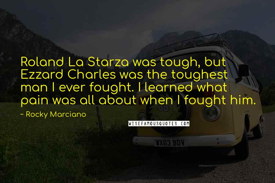 Rocky Marciano Quotes: Roland La Starza was tough, but Ezzard Charles was the toughest man I ever fought. I learned what pain was all about when I fought him.