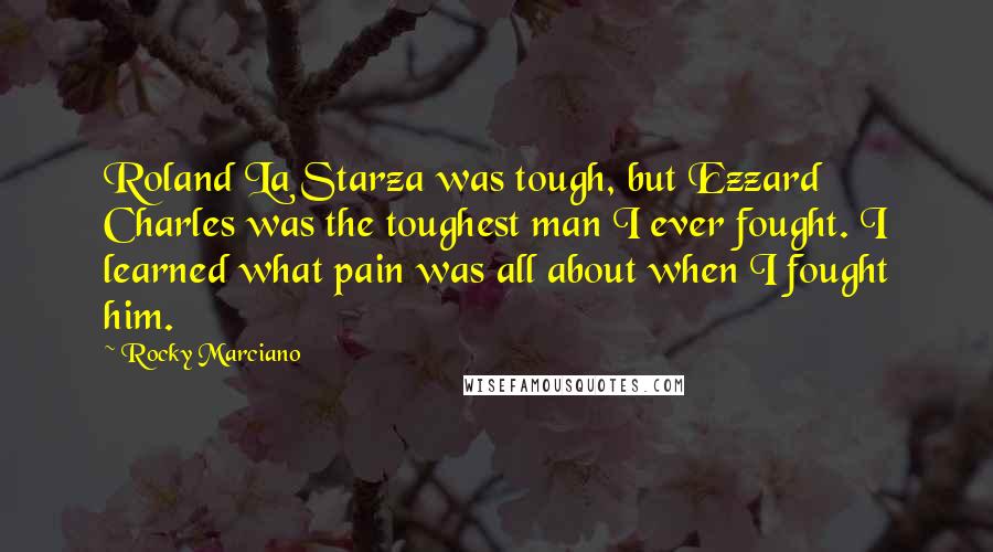 Rocky Marciano Quotes: Roland La Starza was tough, but Ezzard Charles was the toughest man I ever fought. I learned what pain was all about when I fought him.