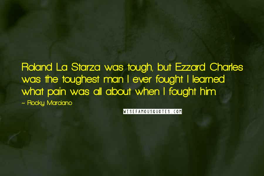 Rocky Marciano Quotes: Roland La Starza was tough, but Ezzard Charles was the toughest man I ever fought. I learned what pain was all about when I fought him.