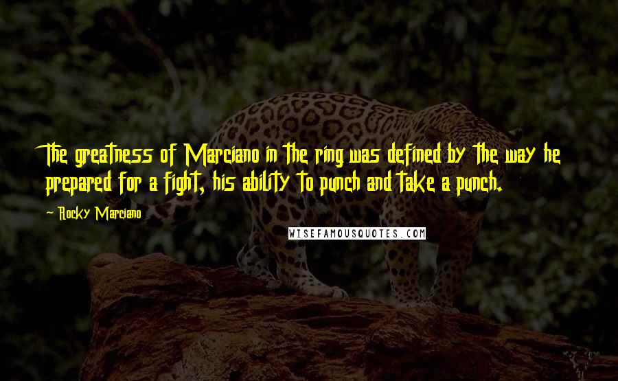 Rocky Marciano Quotes: The greatness of Marciano in the ring was defined by the way he prepared for a fight, his ability to punch and take a punch.