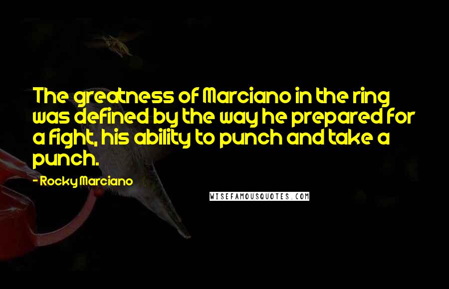 Rocky Marciano Quotes: The greatness of Marciano in the ring was defined by the way he prepared for a fight, his ability to punch and take a punch.