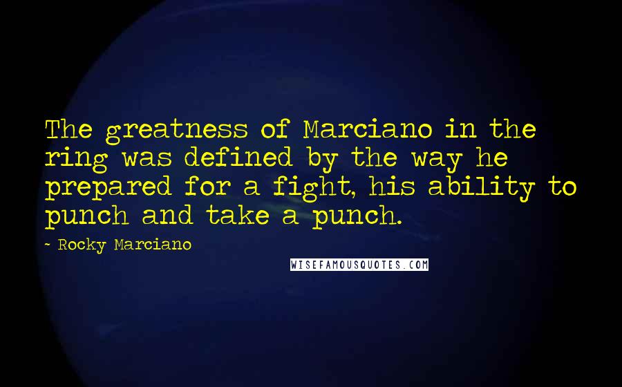 Rocky Marciano Quotes: The greatness of Marciano in the ring was defined by the way he prepared for a fight, his ability to punch and take a punch.