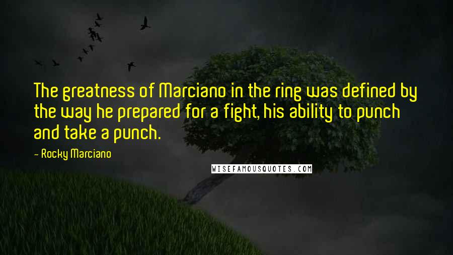 Rocky Marciano Quotes: The greatness of Marciano in the ring was defined by the way he prepared for a fight, his ability to punch and take a punch.