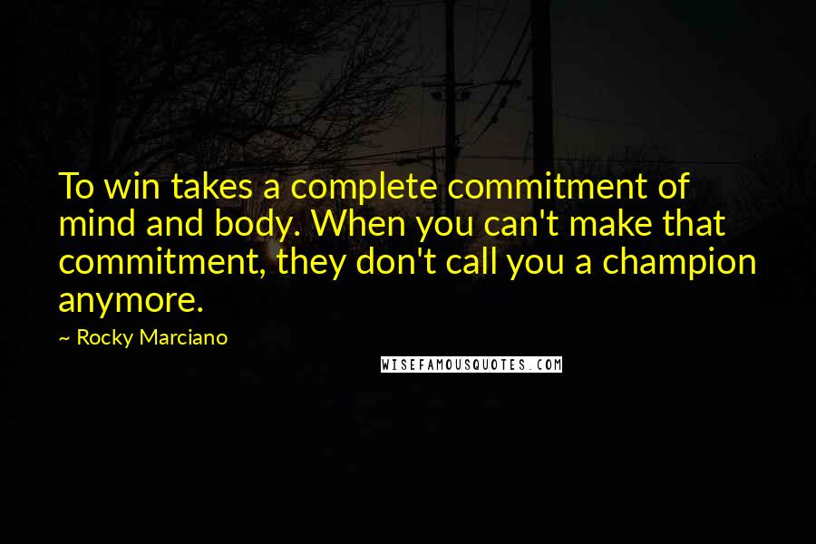 Rocky Marciano Quotes: To win takes a complete commitment of mind and body. When you can't make that commitment, they don't call you a champion anymore.