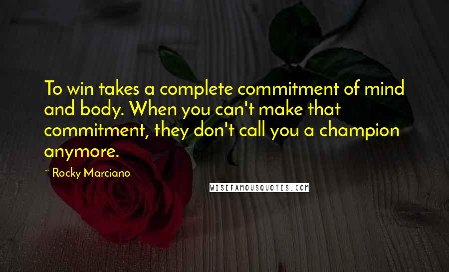 Rocky Marciano Quotes: To win takes a complete commitment of mind and body. When you can't make that commitment, they don't call you a champion anymore.