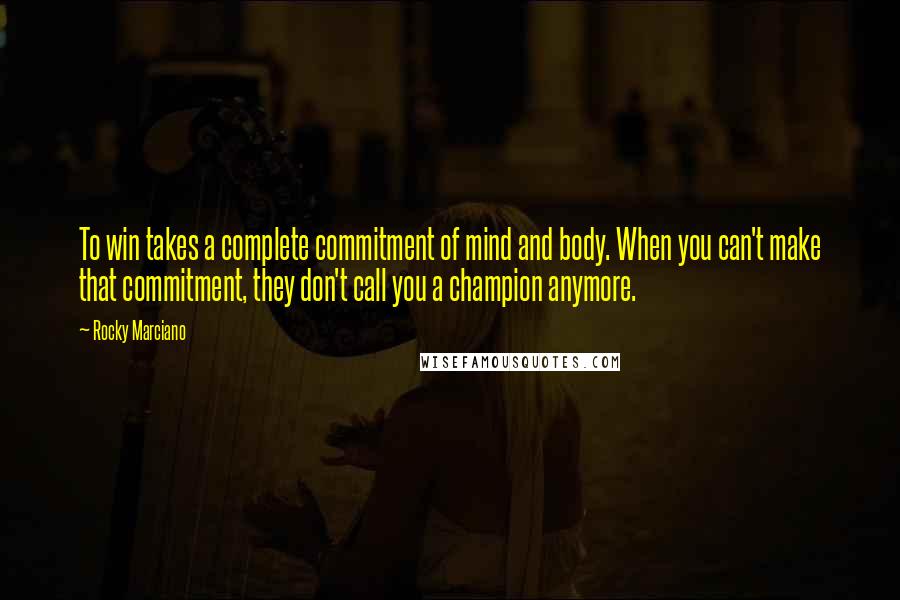 Rocky Marciano Quotes: To win takes a complete commitment of mind and body. When you can't make that commitment, they don't call you a champion anymore.