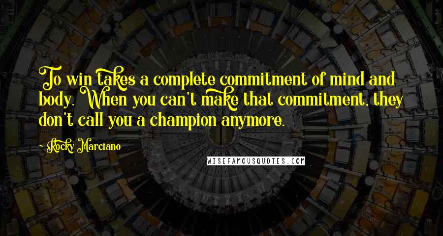 Rocky Marciano Quotes: To win takes a complete commitment of mind and body. When you can't make that commitment, they don't call you a champion anymore.