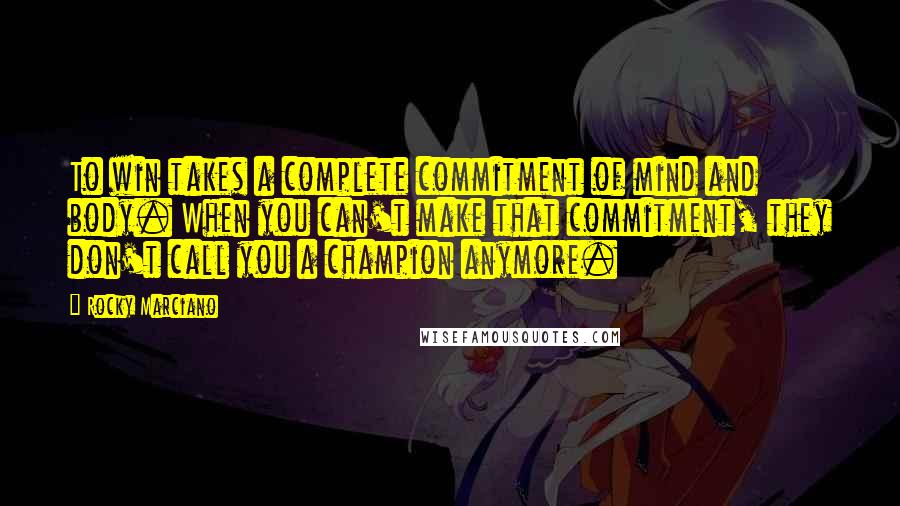 Rocky Marciano Quotes: To win takes a complete commitment of mind and body. When you can't make that commitment, they don't call you a champion anymore.