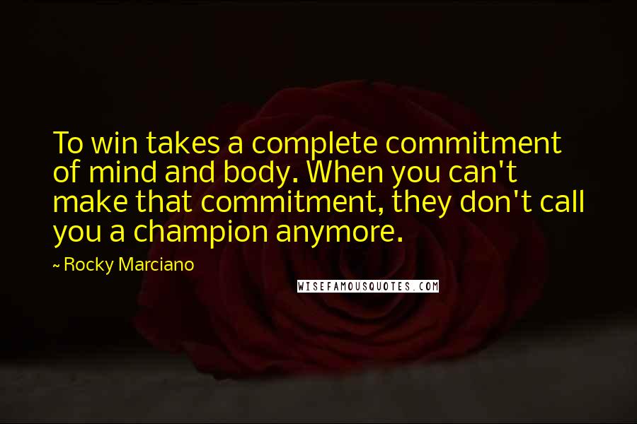 Rocky Marciano Quotes: To win takes a complete commitment of mind and body. When you can't make that commitment, they don't call you a champion anymore.