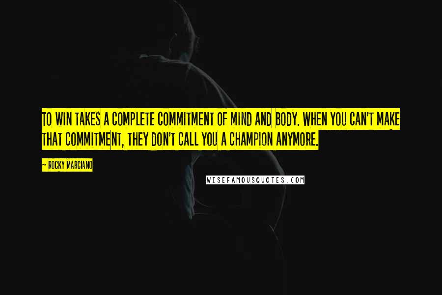 Rocky Marciano Quotes: To win takes a complete commitment of mind and body. When you can't make that commitment, they don't call you a champion anymore.