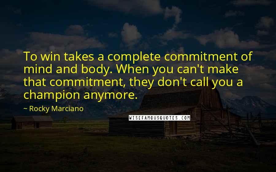 Rocky Marciano Quotes: To win takes a complete commitment of mind and body. When you can't make that commitment, they don't call you a champion anymore.