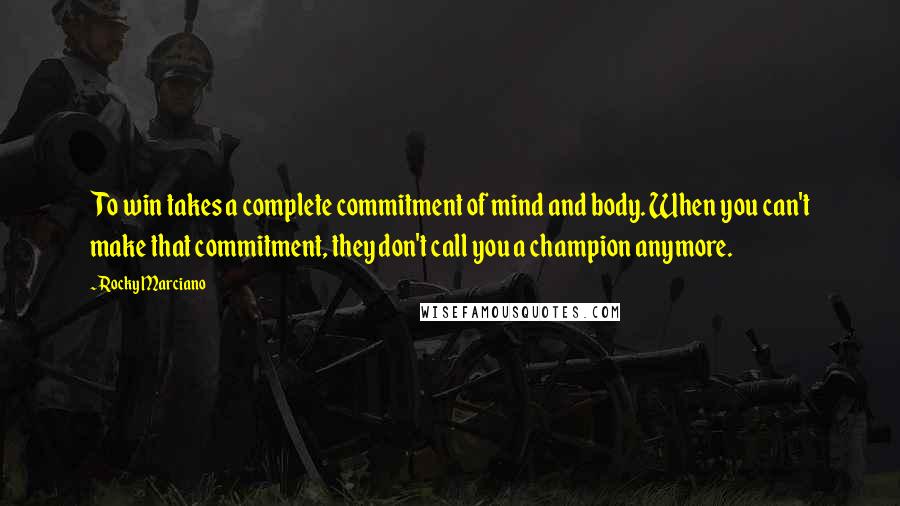 Rocky Marciano Quotes: To win takes a complete commitment of mind and body. When you can't make that commitment, they don't call you a champion anymore.