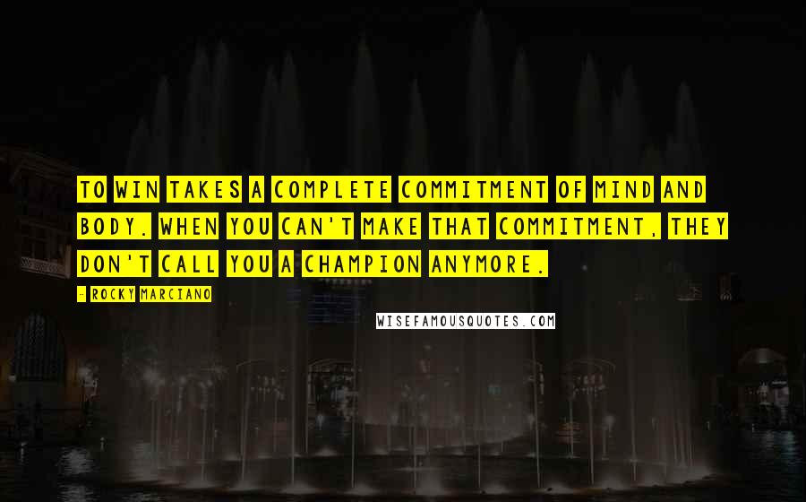 Rocky Marciano Quotes: To win takes a complete commitment of mind and body. When you can't make that commitment, they don't call you a champion anymore.