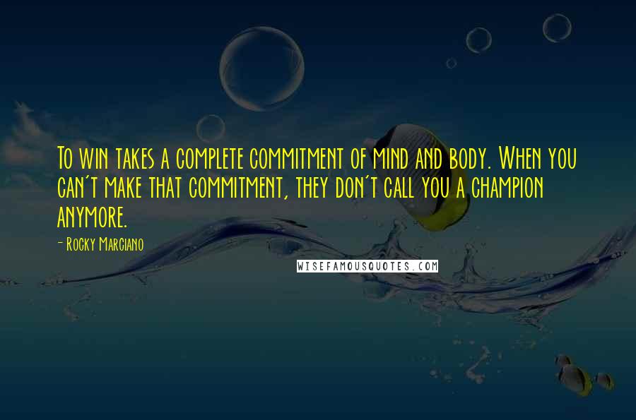 Rocky Marciano Quotes: To win takes a complete commitment of mind and body. When you can't make that commitment, they don't call you a champion anymore.