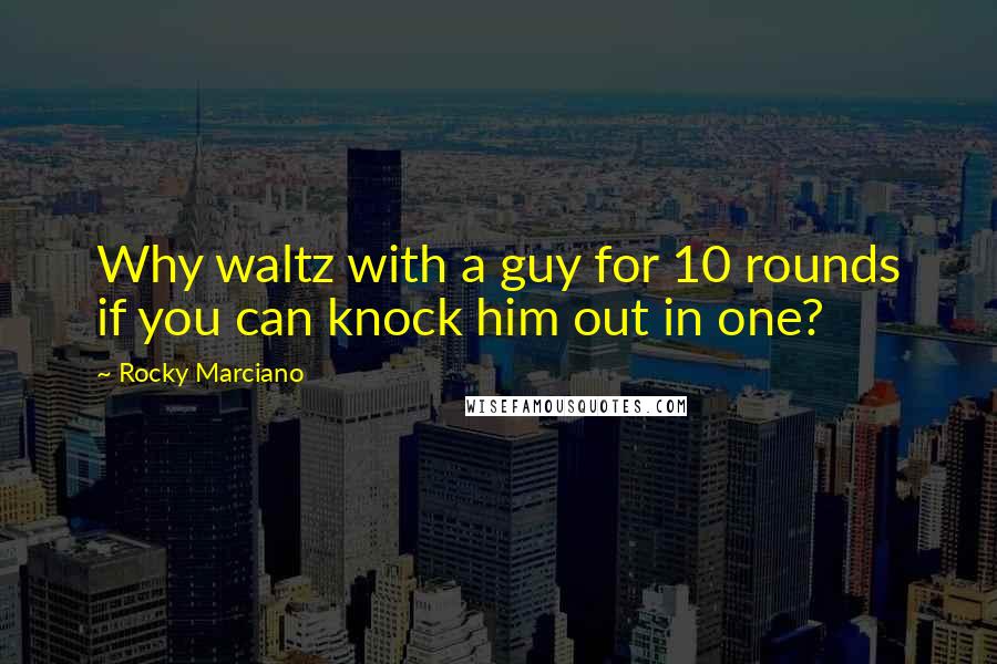 Rocky Marciano Quotes: Why waltz with a guy for 10 rounds if you can knock him out in one?