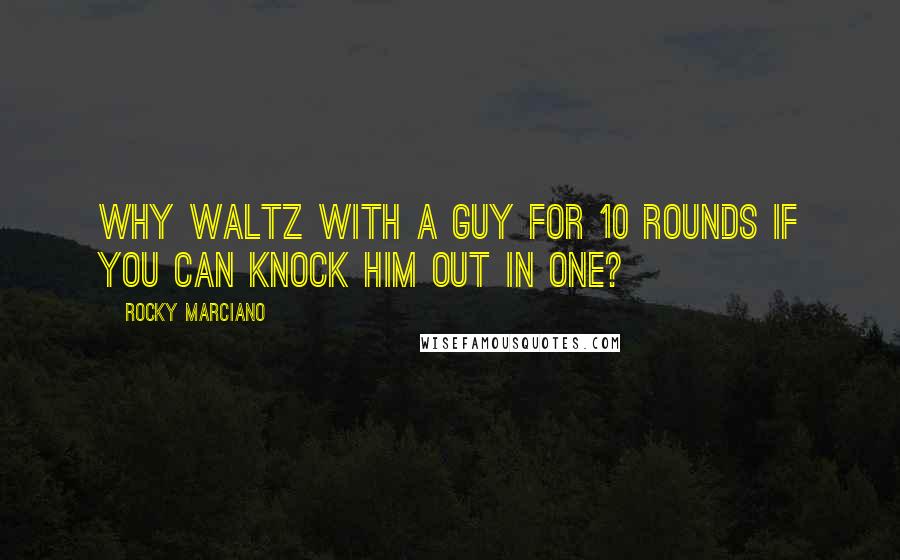 Rocky Marciano Quotes: Why waltz with a guy for 10 rounds if you can knock him out in one?