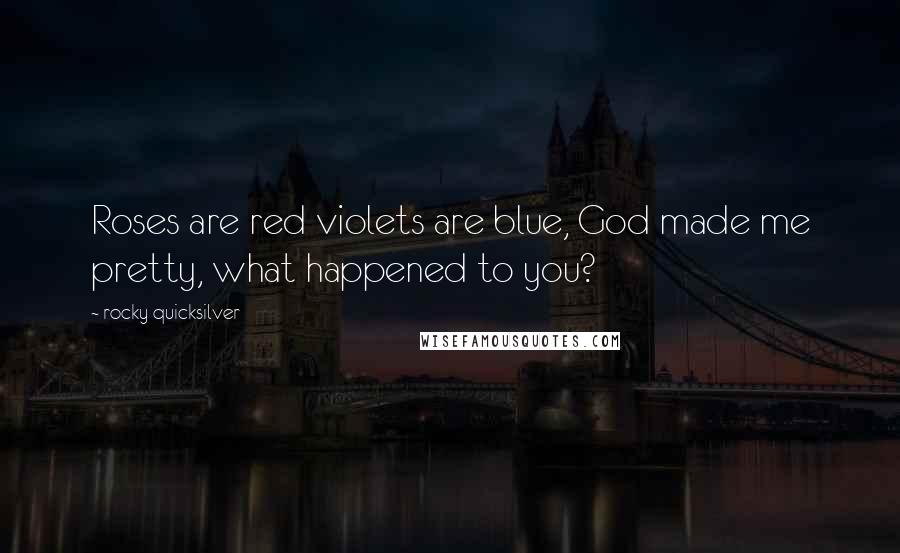 Rocky Quicksilver Quotes: Roses are red violets are blue, God made me pretty, what happened to you?