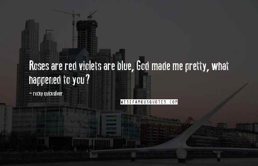 Rocky Quicksilver Quotes: Roses are red violets are blue, God made me pretty, what happened to you?