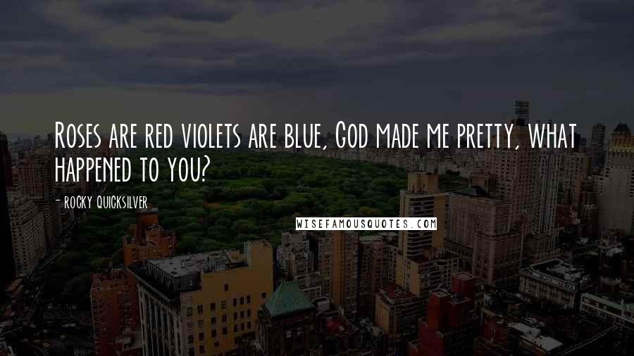 Rocky Quicksilver Quotes: Roses are red violets are blue, God made me pretty, what happened to you?