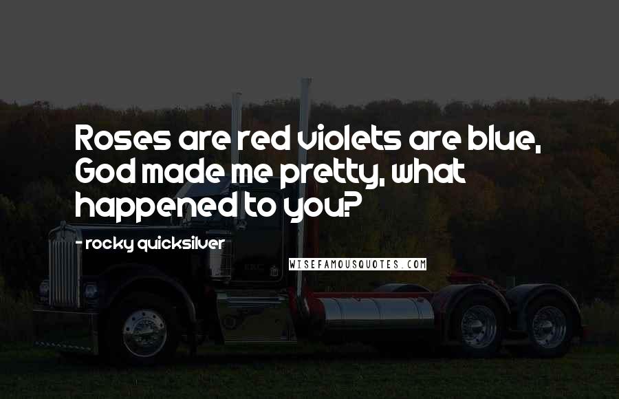 Rocky Quicksilver Quotes: Roses are red violets are blue, God made me pretty, what happened to you?