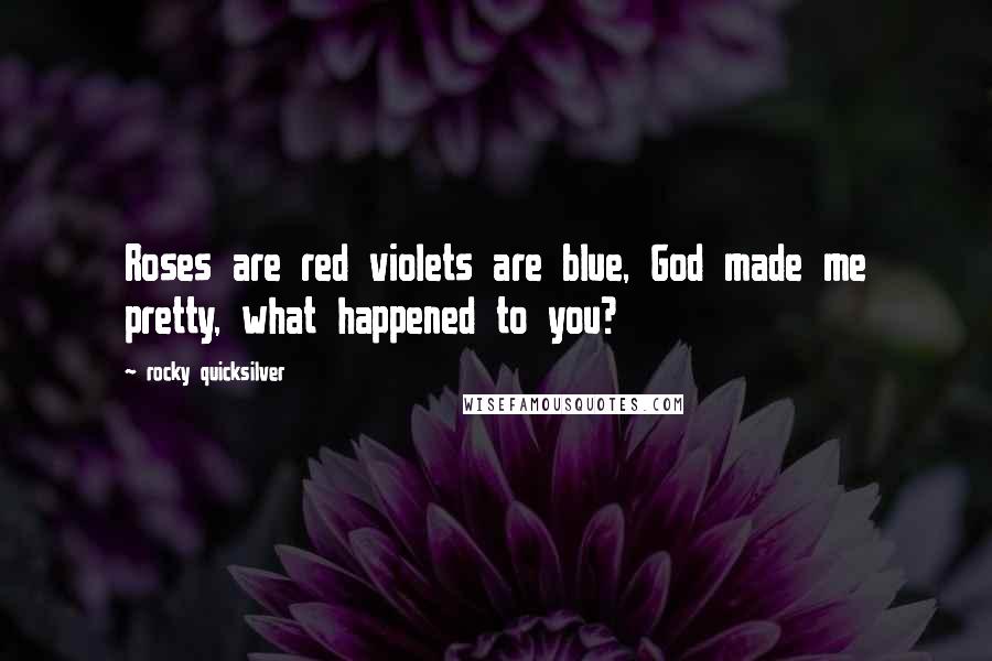 Rocky Quicksilver Quotes: Roses are red violets are blue, God made me pretty, what happened to you?