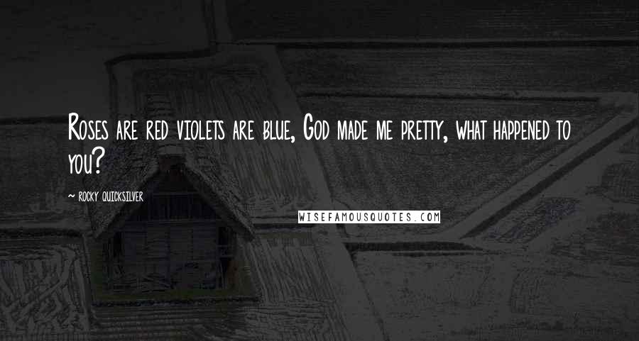 Rocky Quicksilver Quotes: Roses are red violets are blue, God made me pretty, what happened to you?