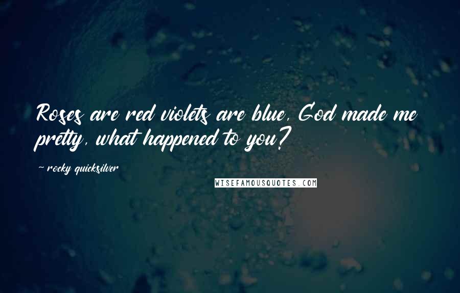 Rocky Quicksilver Quotes: Roses are red violets are blue, God made me pretty, what happened to you?