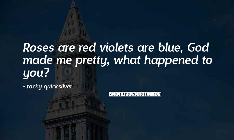 Rocky Quicksilver Quotes: Roses are red violets are blue, God made me pretty, what happened to you?