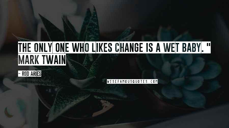 Rod Aries Quotes: The only one who likes change is a wet baby. " Mark Twain