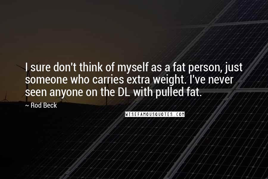 Rod Beck Quotes: I sure don't think of myself as a fat person, just someone who carries extra weight. I've never seen anyone on the DL with pulled fat.