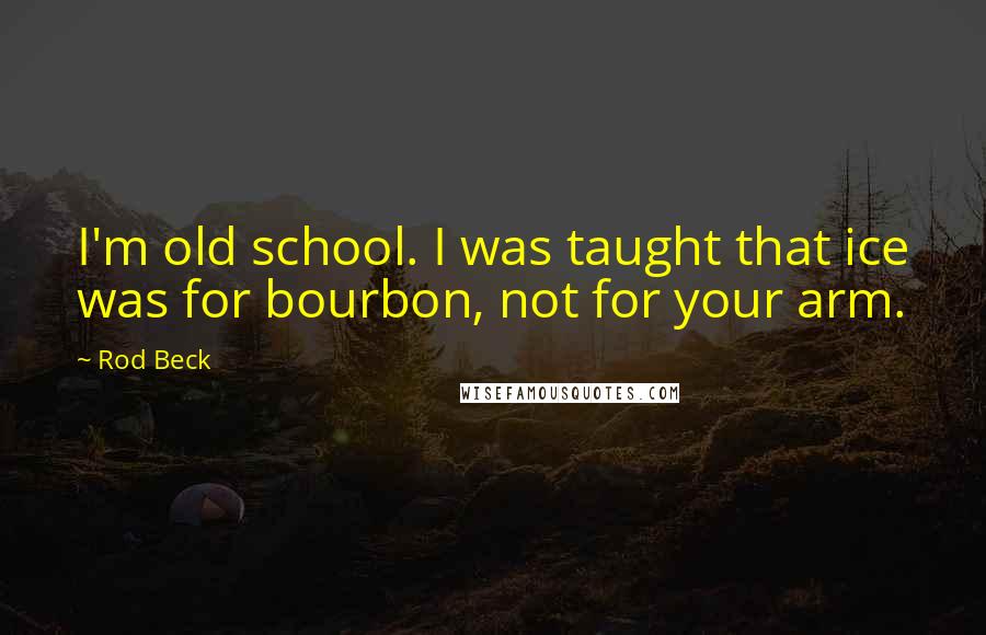 Rod Beck Quotes: I'm old school. I was taught that ice was for bourbon, not for your arm.