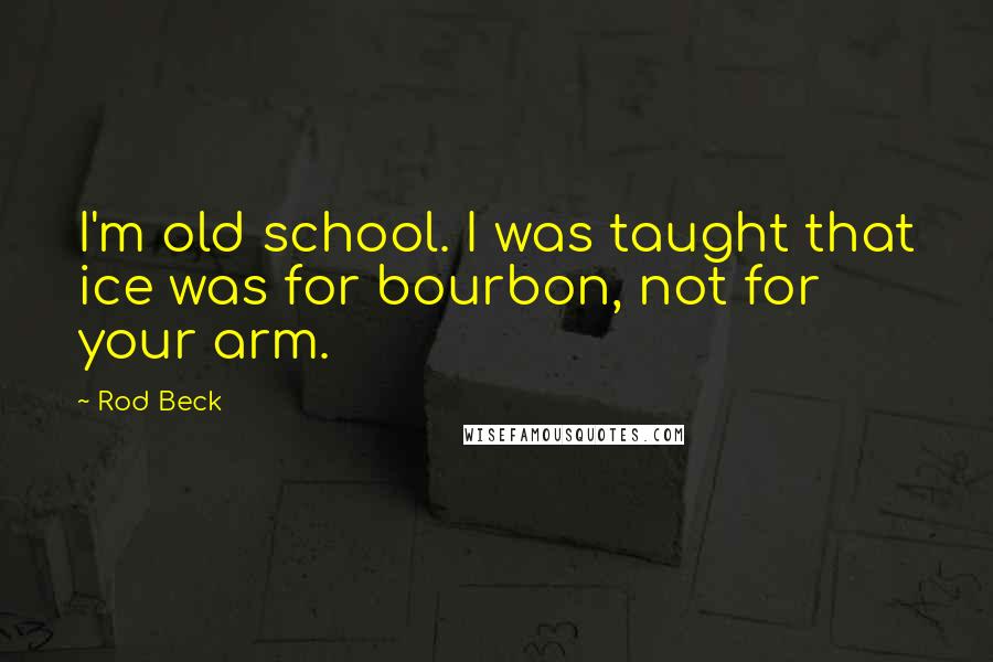 Rod Beck Quotes: I'm old school. I was taught that ice was for bourbon, not for your arm.