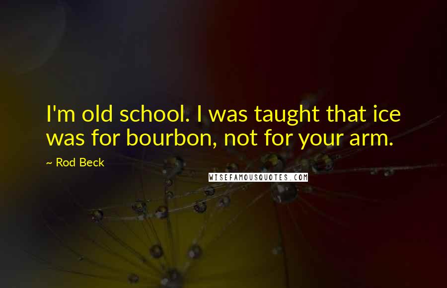 Rod Beck Quotes: I'm old school. I was taught that ice was for bourbon, not for your arm.