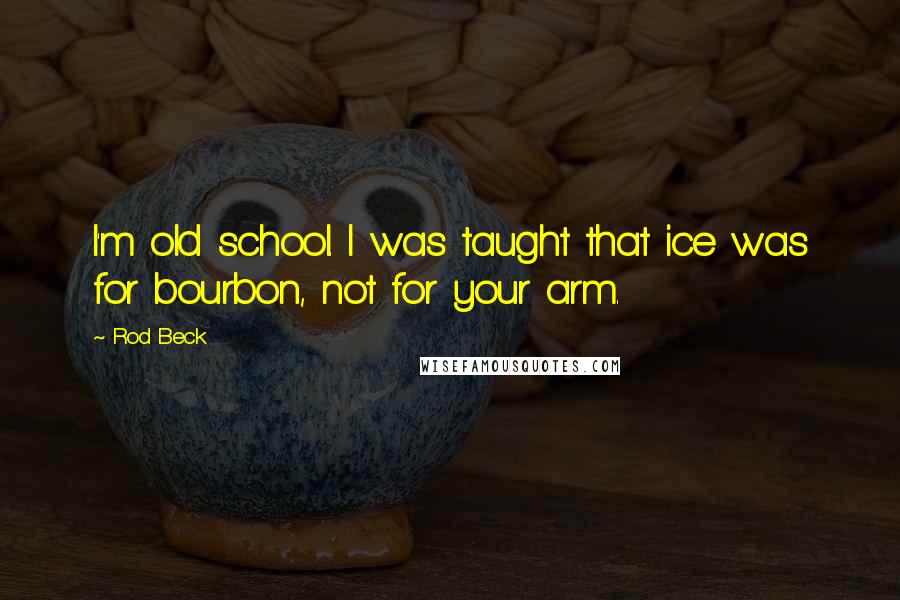 Rod Beck Quotes: I'm old school. I was taught that ice was for bourbon, not for your arm.