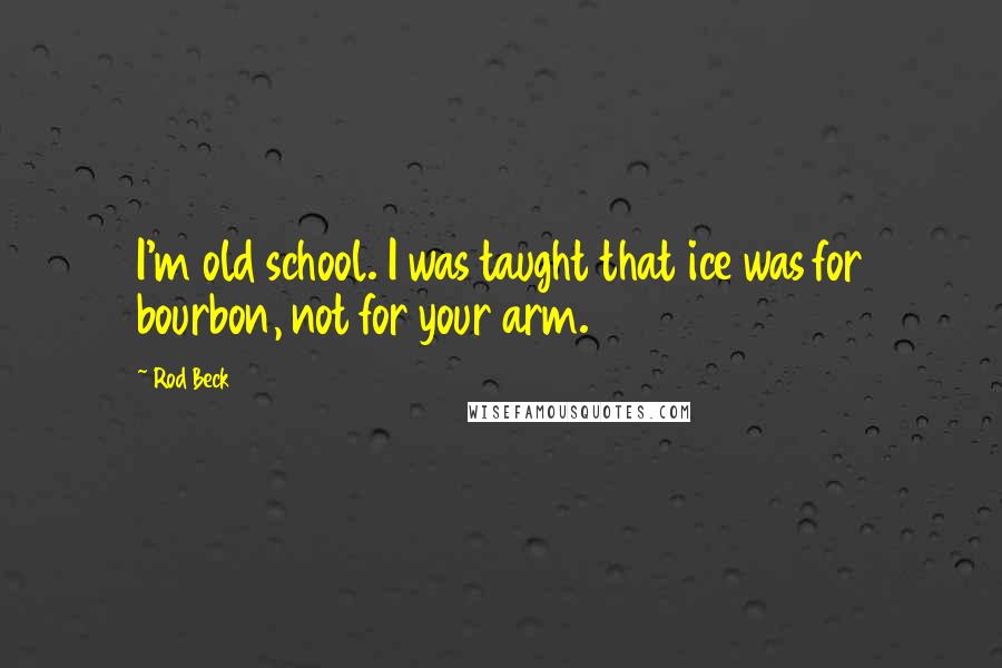 Rod Beck Quotes: I'm old school. I was taught that ice was for bourbon, not for your arm.