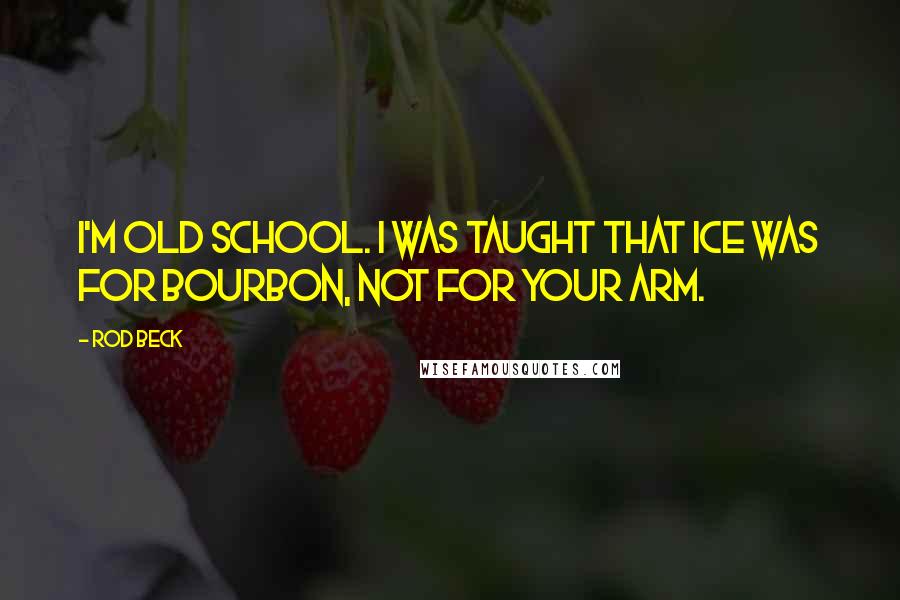 Rod Beck Quotes: I'm old school. I was taught that ice was for bourbon, not for your arm.