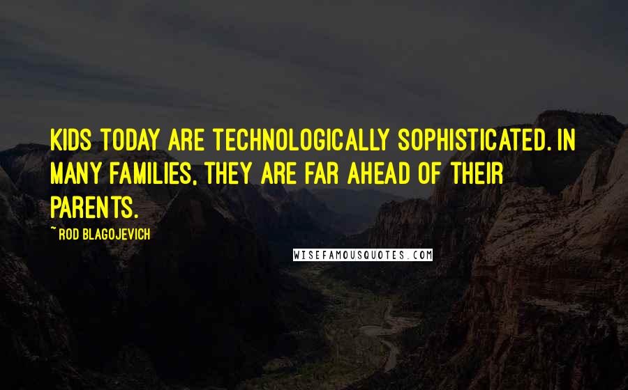 Rod Blagojevich Quotes: Kids today are technologically sophisticated. In many families, they are far ahead of their parents.