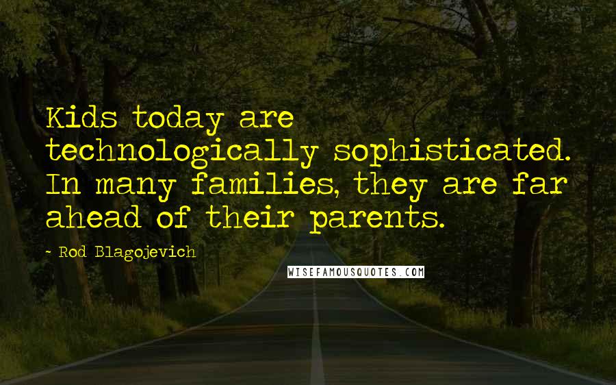 Rod Blagojevich Quotes: Kids today are technologically sophisticated. In many families, they are far ahead of their parents.