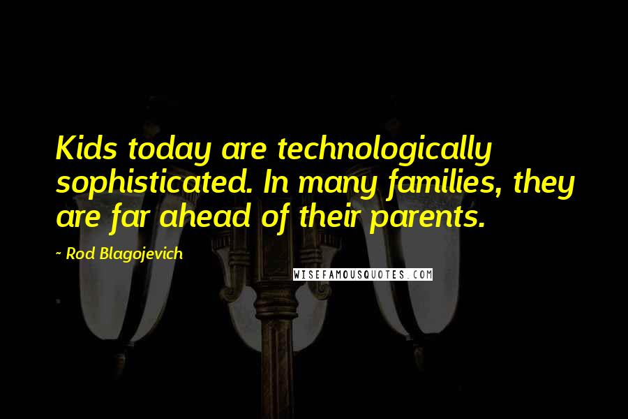 Rod Blagojevich Quotes: Kids today are technologically sophisticated. In many families, they are far ahead of their parents.