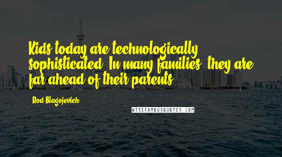 Rod Blagojevich Quotes: Kids today are technologically sophisticated. In many families, they are far ahead of their parents.