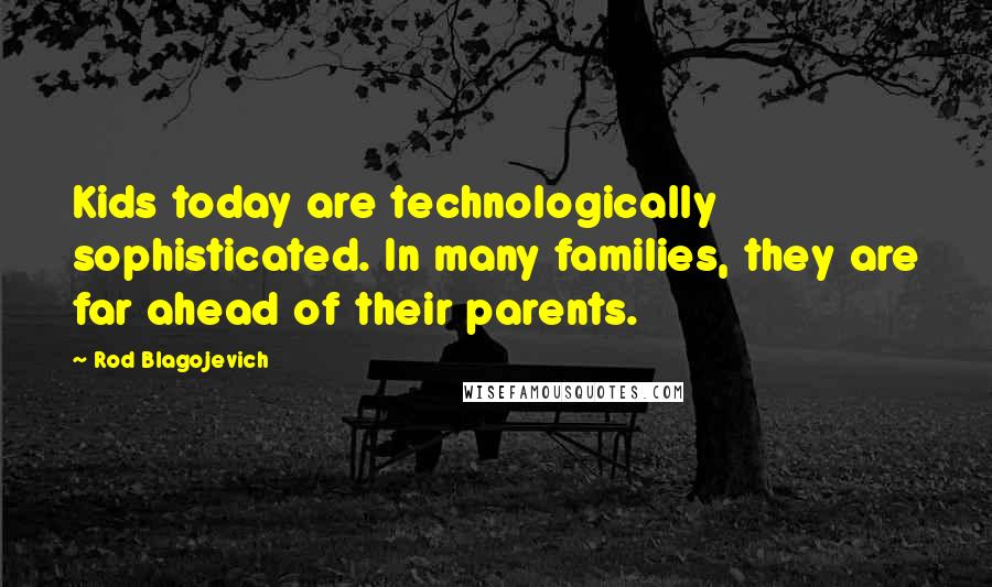 Rod Blagojevich Quotes: Kids today are technologically sophisticated. In many families, they are far ahead of their parents.