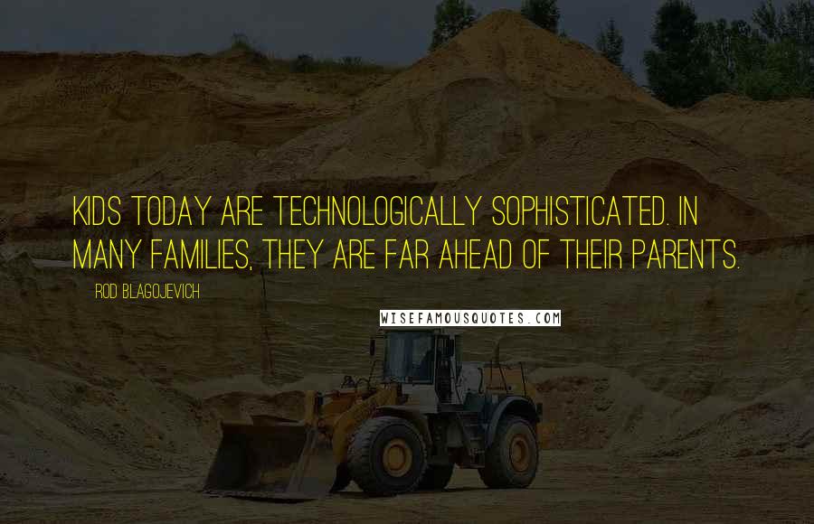 Rod Blagojevich Quotes: Kids today are technologically sophisticated. In many families, they are far ahead of their parents.