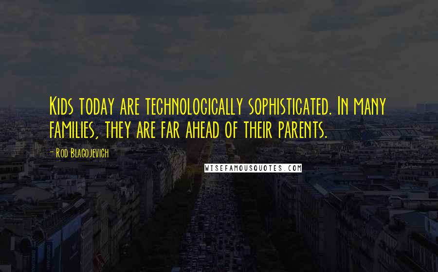 Rod Blagojevich Quotes: Kids today are technologically sophisticated. In many families, they are far ahead of their parents.