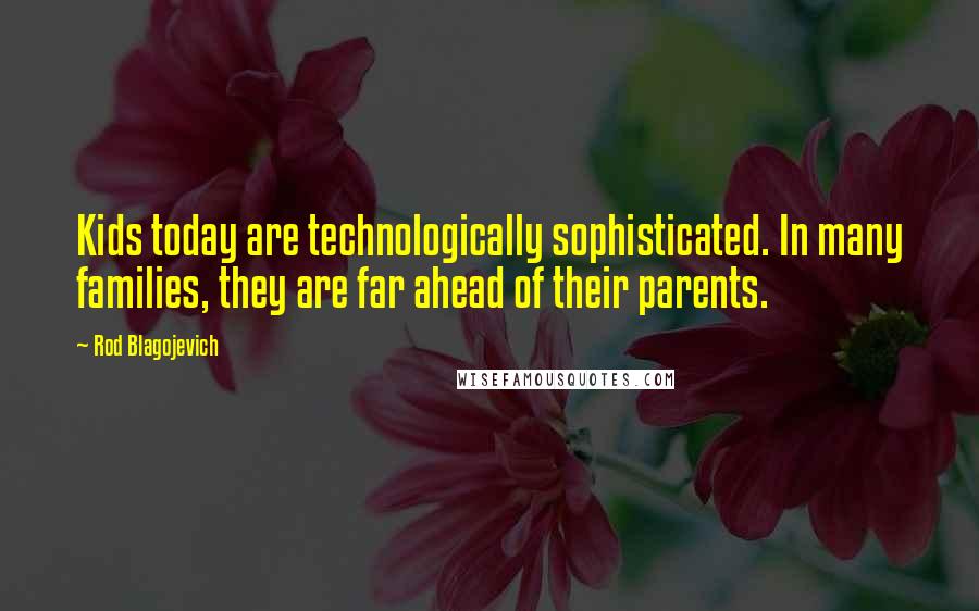 Rod Blagojevich Quotes: Kids today are technologically sophisticated. In many families, they are far ahead of their parents.