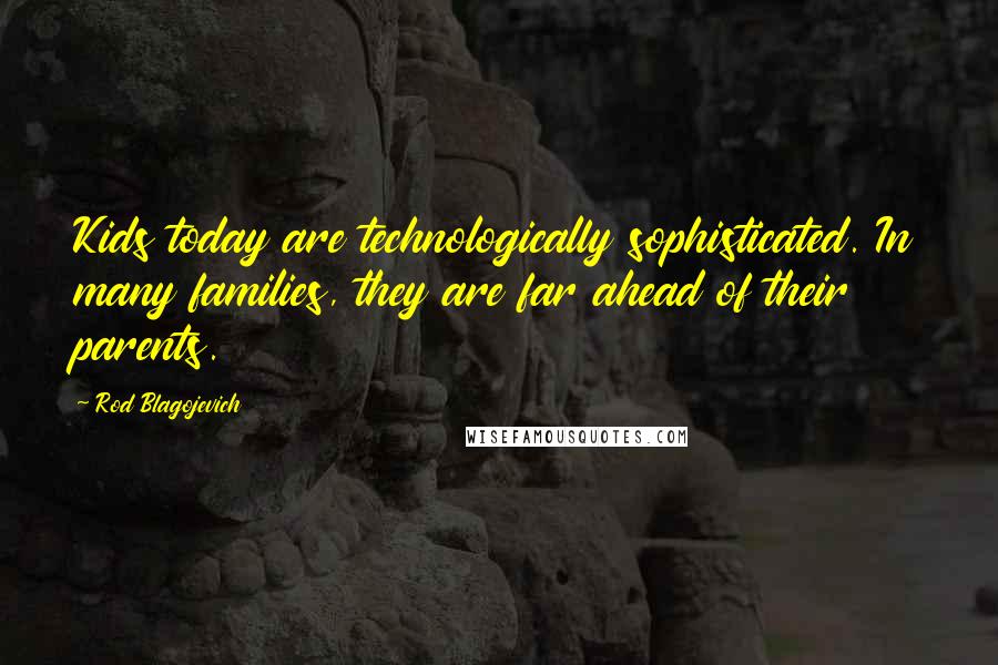 Rod Blagojevich Quotes: Kids today are technologically sophisticated. In many families, they are far ahead of their parents.