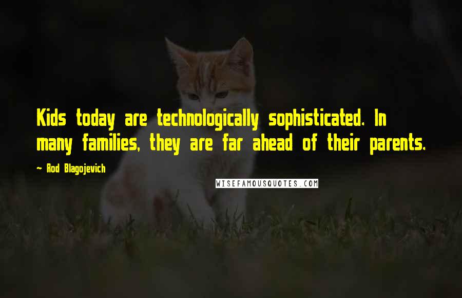 Rod Blagojevich Quotes: Kids today are technologically sophisticated. In many families, they are far ahead of their parents.